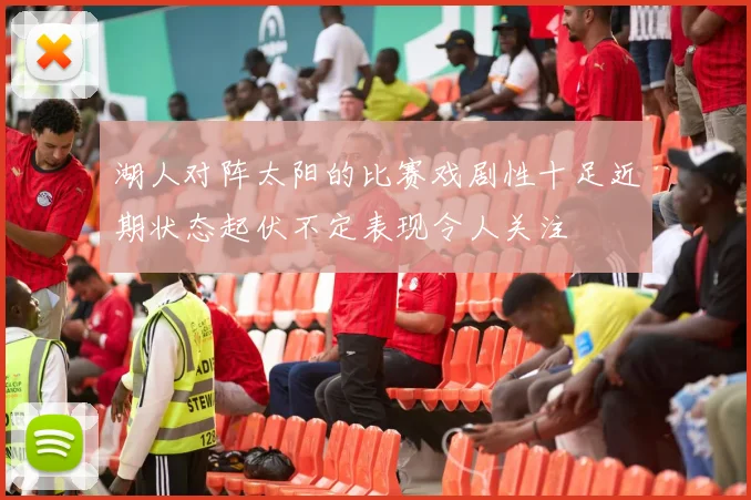湖人对阵太阳的比赛戏剧性十足近期状态起伏不定表现令人关注