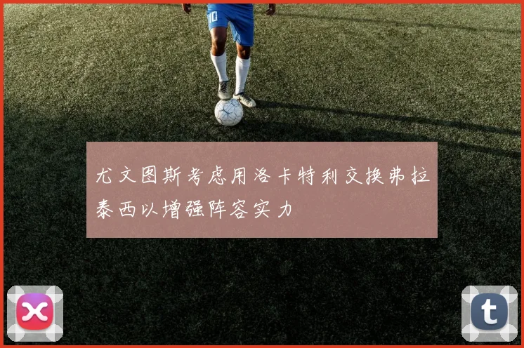 尤文图斯考虑用洛卡特利交换弗拉泰西以增强阵容实力