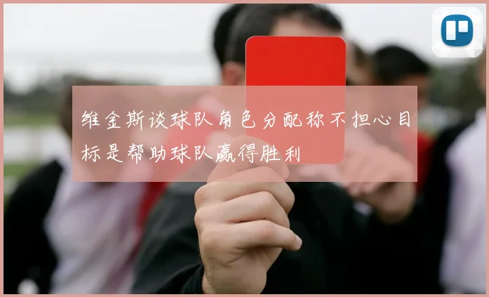 维金斯谈球队角色分配称不担心目标是帮助球队赢得胜利