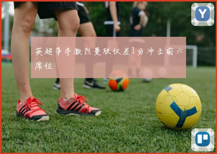 英超争夺激烈曼联仅差1分冲击前六席位