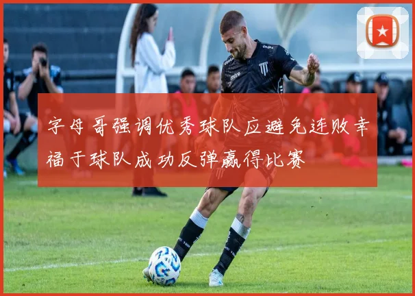字母哥强调优秀球队应避免连败幸福于球队成功反弹赢得比赛