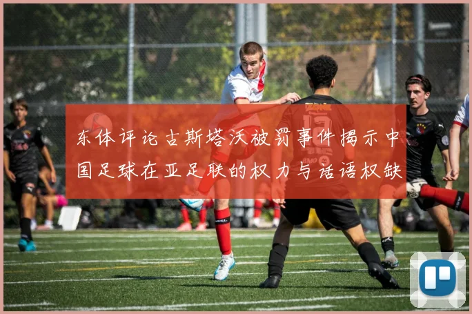 东体评论古斯塔沃被罚事件揭示中国足球在亚足联的权力与话语权缺失问题