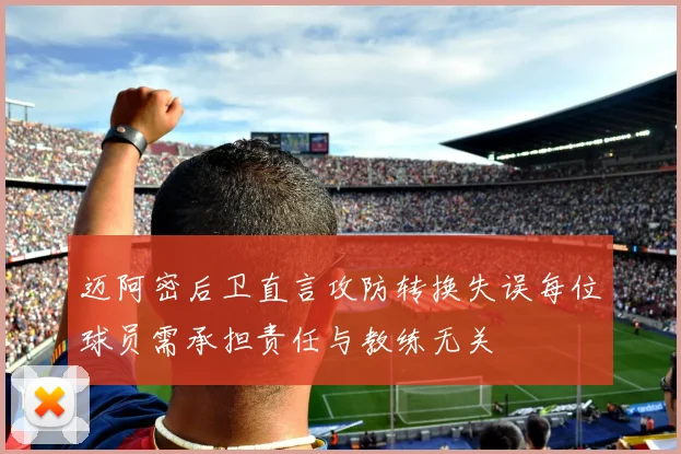 迈阿密后卫直言攻防转换失误每位球员需承担责任与教练无关