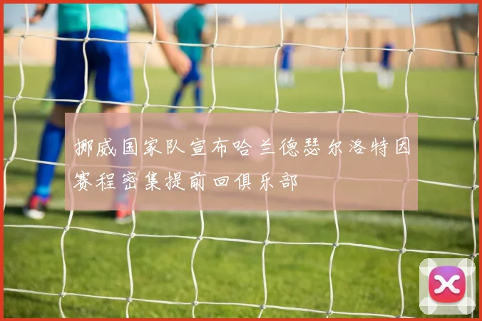 挪威国家队宣布哈兰德瑟尔洛特因赛程密集提前回俱乐部