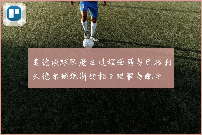基德谈球队磨合过程强调与巴格利米德尔顿琼斯的相互理解与配合