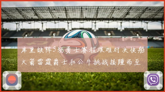 库里缺阵5场勇士赛程艰难对决快船火箭雷霆爵士和公牛挑战接踵而至