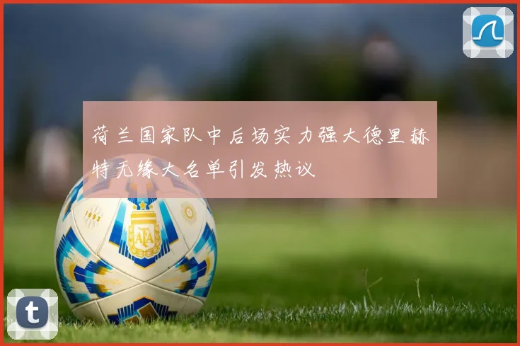荷兰国家队中后场实力强大德里赫特无缘大名单引发热议
