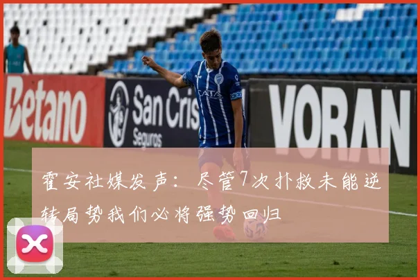 霍安社媒发声：尽管7次扑救未能逆转局势我们必将强势回归