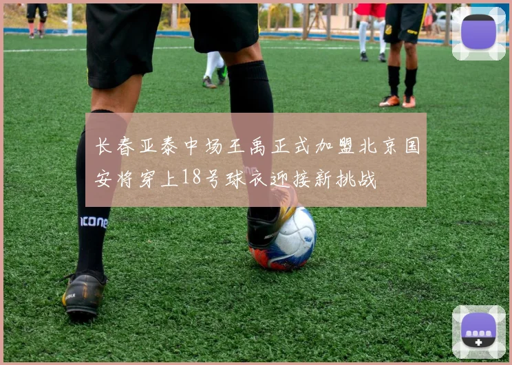 长春亚泰中场王禹正式加盟北京国安将穿上18号球衣迎接新挑战