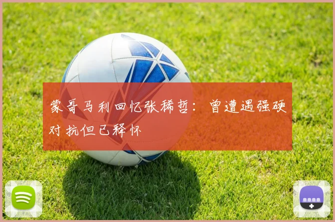 蒙哥马利回忆张稀哲：曾遭遇强硬对抗但已释怀