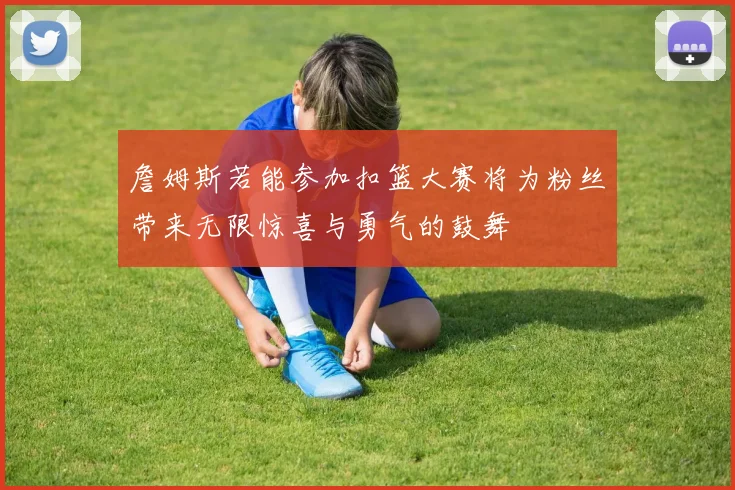 詹姆斯若能参加扣篮大赛将为粉丝带来无限惊喜与勇气的鼓舞