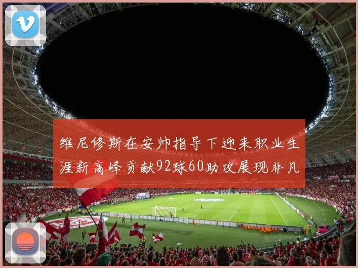 维尼修斯在安帅指导下迎来职业生涯新高峰贡献92球60助攻展现非凡实力