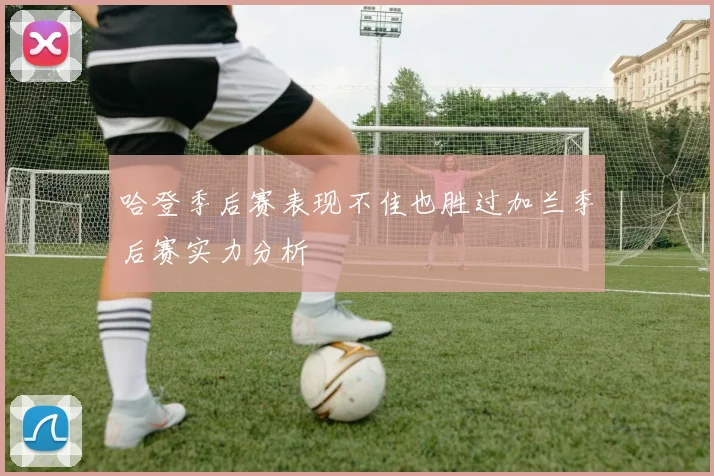 哈登季后赛表现不佳也胜过加兰季后赛实力分析
