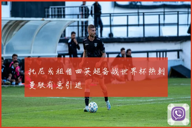 托尼或租借回英超备战世界杯热刺曼联有意引进