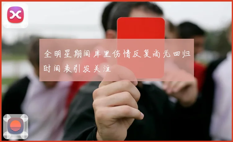 全明星期间库里伤情反复尚无回归时间表引发关注