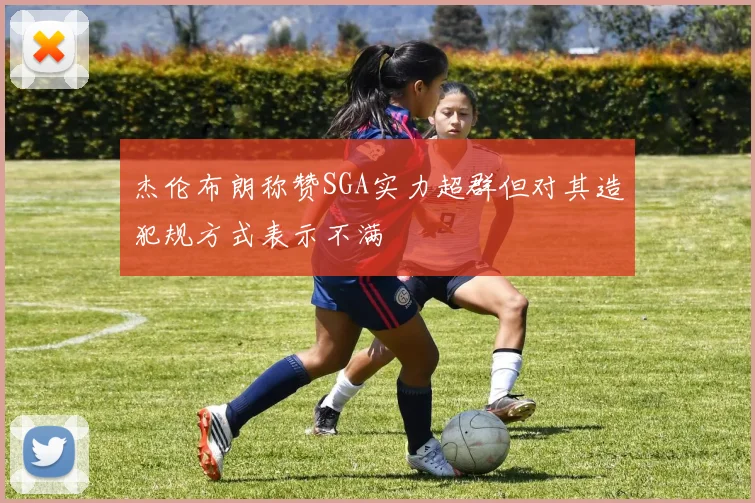 杰伦布朗称赞SGA实力超群但对其造犯规方式表示不满