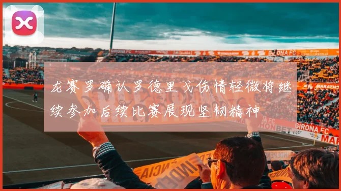 龙赛罗确认罗德里戈伤情轻微将继续参加后续比赛展现坚韧精神