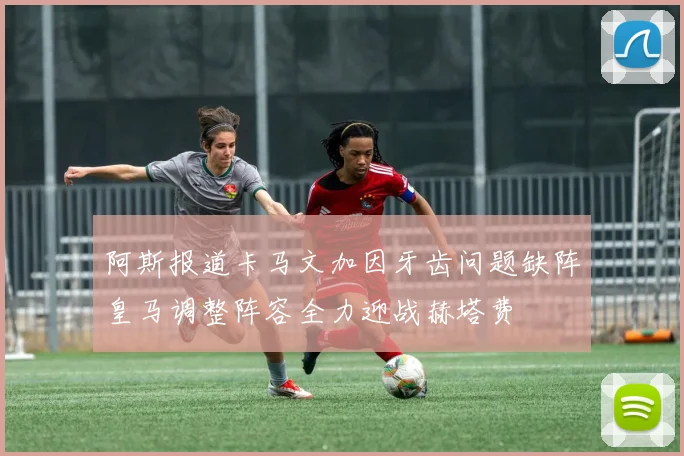 阿斯报道卡马文加因牙齿问题缺阵皇马调整阵容全力迎战赫塔费