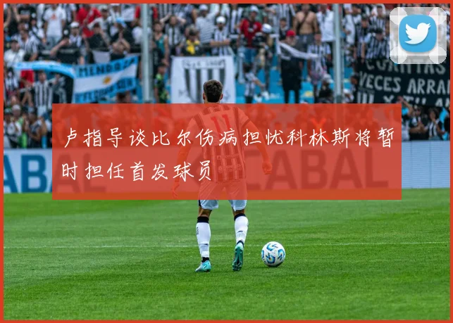 卢指导谈比尔伤病担忧科林斯将暂时担任首发球员