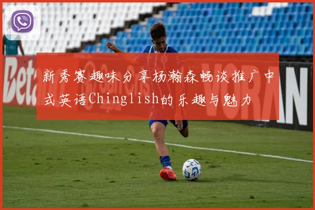 新秀赛趣味分享杨瀚森畅谈推广中式英语Chinglish的乐趣与魅力