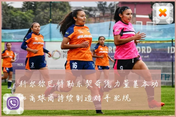科尔称巴特勒东契奇凭力量基本功和高球商持续制造对手犯规