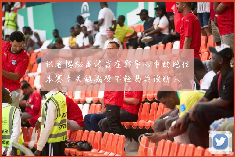 记者揭秘高诗岩在郭导心中的地位本赛季关键战役不轻易尝试新人