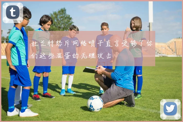杜兰特怒斥网络喷子直言受够了你们这些混蛋的无理攻击