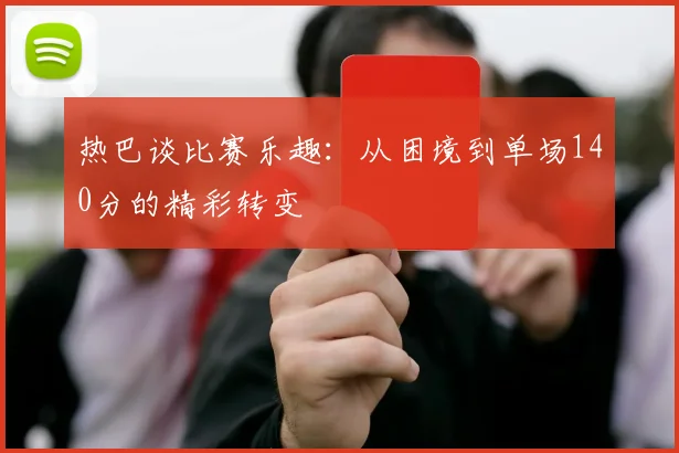 热巴谈比赛乐趣：从困境到单场140分的精彩转变