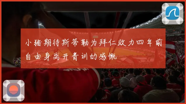 小猪期待斯蒂勒为拜仁效力四年前自由身离开青训的感慨