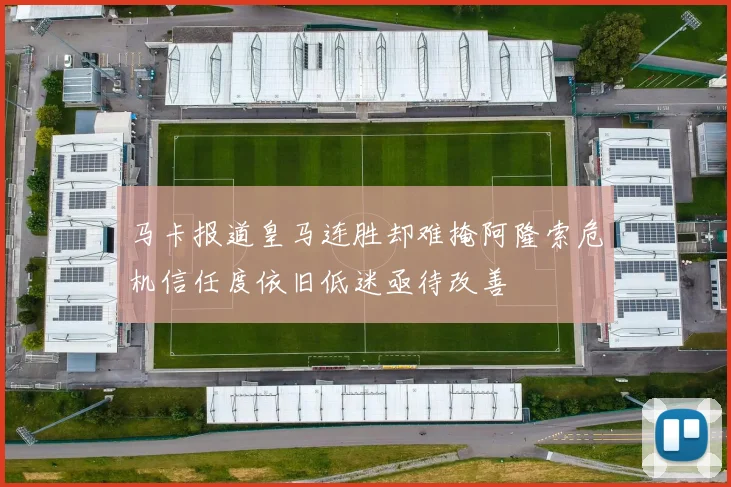马卡报道皇马连胜却难掩阿隆索危机信任度依旧低迷亟待改善