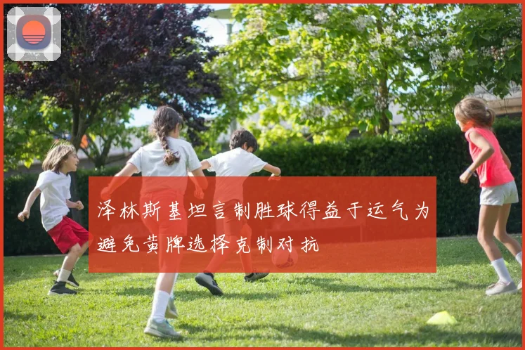 泽林斯基坦言制胜球得益于运气为避免黄牌选择克制对抗