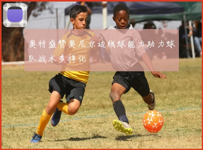奥特盛赞奥尼尔边线球能力助力球队战术多样化