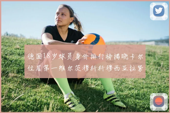 德国18岁球员身价排行榜揭晓卡尔位居第一维尔茨穆科科穆西亚拉紧随其后