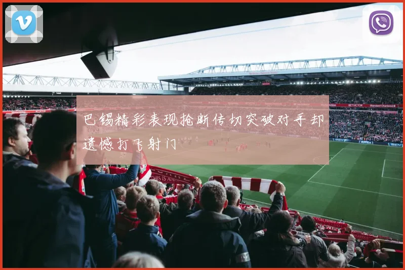 巴锡精彩表现抢断传切突破对手却遗憾打飞射门