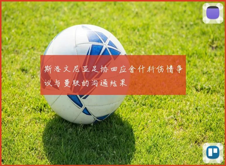 斯洛文尼亚足协回应舍什科伤情争议与曼联的沟通结果