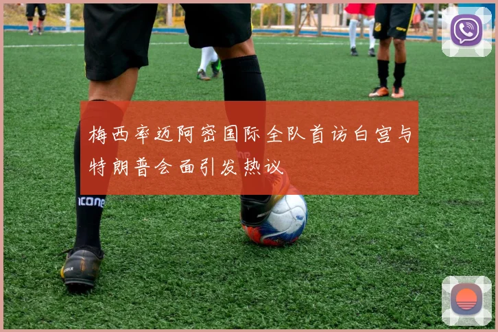 梅西率迈阿密国际全队首访白宫与特朗普会面引发热议