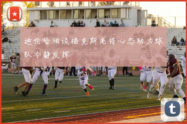 迪伦哈珀谈福克斯老将心态助力球队冷静发挥
