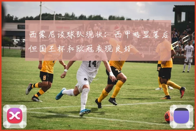 西蒙尼谈球队现状：西甲略显落后但国王杯和欧冠表现良好