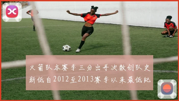火箭队本赛季三分出手次数创队史新低自2012至2013赛季以来最低纪录