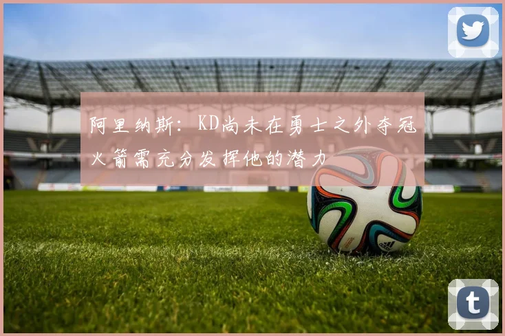 阿里纳斯：KD尚未在勇士之外夺冠火箭需充分发挥他的潜力