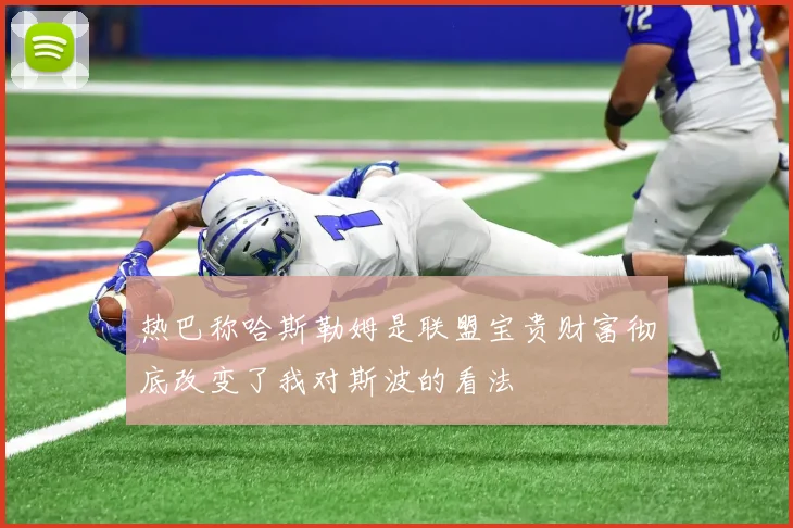 热巴称哈斯勒姆是联盟宝贵财富彻底改变了我对斯波的看法