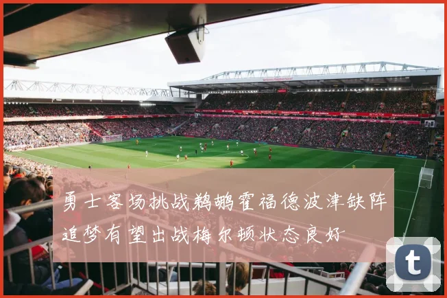 勇士客场挑战鹈鹕霍福德波津缺阵追梦有望出战梅尔顿状态良好