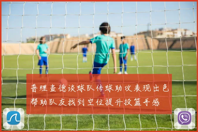 普理查德谈球队传球助攻表现出色帮助队友找到空位提升投篮手感