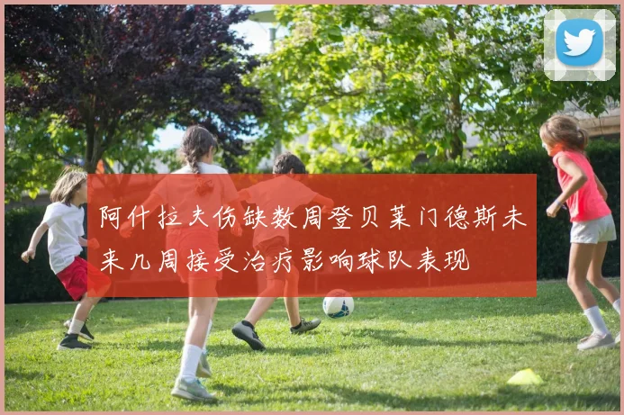 阿什拉夫伤缺数周登贝莱门德斯未来几周接受治疗影响球队表现