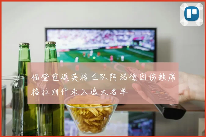 福登重返英格兰队阿诺德因伤缺席格拉利什未入选大名单
