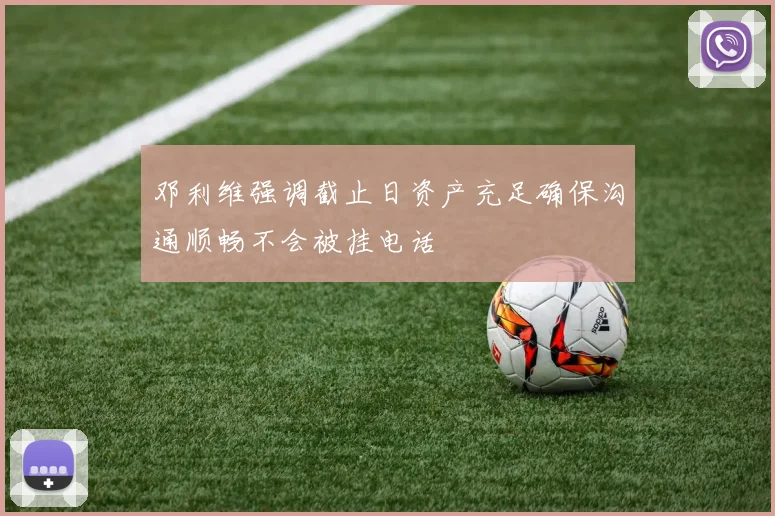 邓利维强调截止日资产充足确保沟通顺畅不会被挂电话