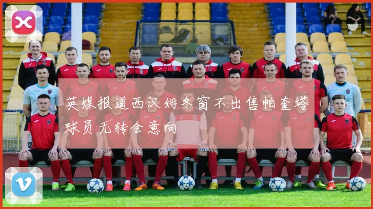 英媒报道西汉姆冬窗不出售帕奎塔球员无转会意向