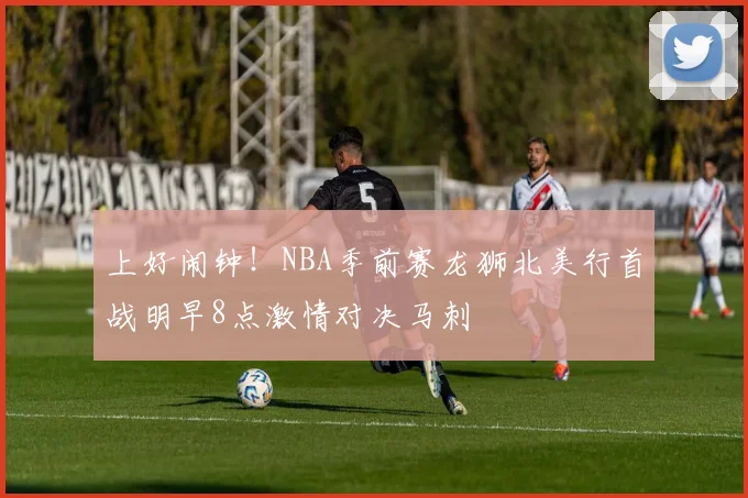 上好闹钟！NBA季前赛龙狮北美行首战明早8点激情对决马刺