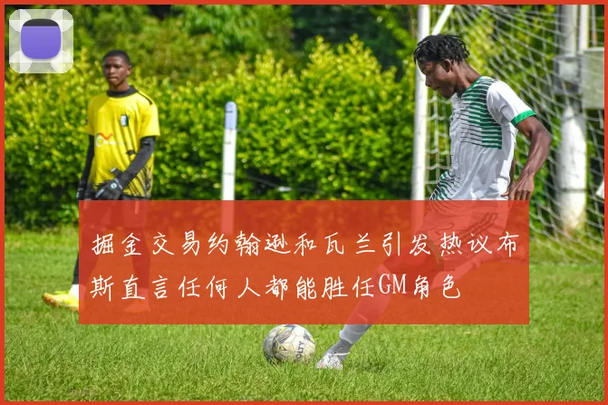 掘金交易约翰逊和瓦兰引发热议布斯直言任何人都能胜任GM角色