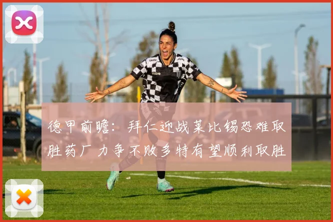 德甲前瞻：拜仁迎战莱比锡恐难取胜药厂力争不败多特有望顺利取胜